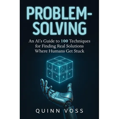 Problem-Solving: An AI's Guide to 100 Techniques for Finding Real Solutions Where Humans Get Stuck - Paperback