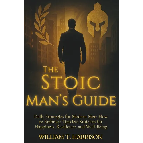 The Stoic Man's Guide: Daily Strategies for Modern Men: How to Embrace Timeless Stoicism for Happiness, Resilience, and Well-Being - Paperback