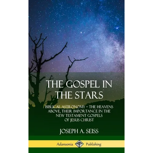 The Gospel in the Stars: Biblical Astronomy; The Heavens Above, Their Importance in the New Testament Gospels of Jesus Christ (Hardcover) - Hardcover