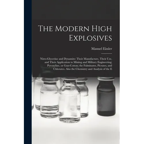 The Modern High Explosives: Nitro-glycerine and Dynamite: Their Manufacture, Their use, and Their Application to Mining and Military Engineering; - Paperback