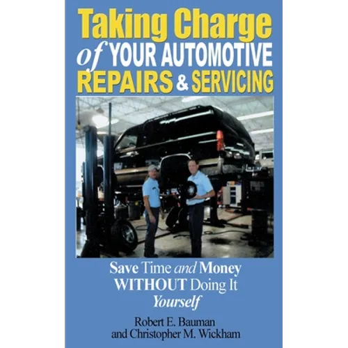 Taking Charge of Your Automotive Repairs and Servicing: Learning to Save Time and Money Getting It Done Right the First Time Without Doing It Yourself - Paperback