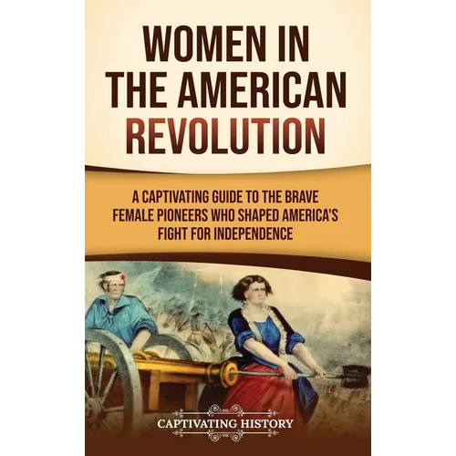 Women in the American Revolution: A Captivating Guide to the Brave Female Pioneers Who Shaped America's Fight for Independence - Hardcover