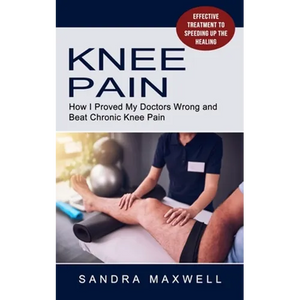Knee Pain: Effective Treatment to Speeding Up the Healing (How I Proved My Doctors Wrong and Beat Chronic Knee Pain) - Paperback