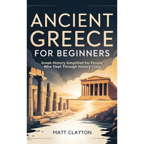 Ancient Greece for Beginners: Greek History Simplified for People Who Slept Through History Class - Hardcover