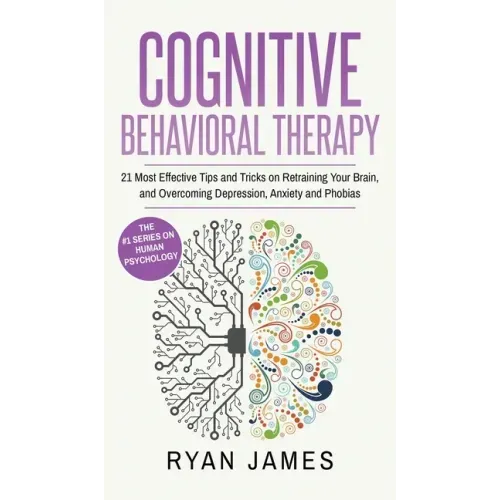 Cognitive Behavioral Therapy: 21 Most Effective Tips and Tricks on Retraining Your Brain, and Overcoming Depression, Anxiety and Phobias (Cognitive