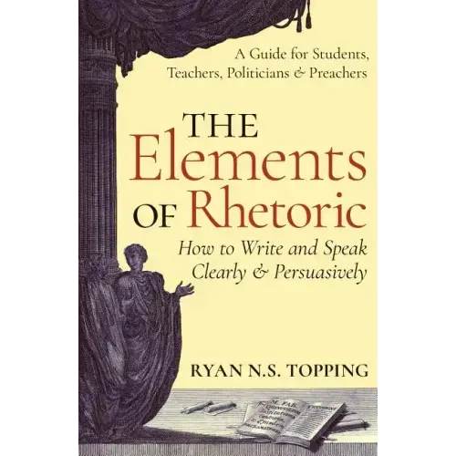 The Elements of Rhetoric: How to Write and Speak Clearly and Persuasively -- A Guide for Students, Teachers, Politicians & Preachers - Paperback