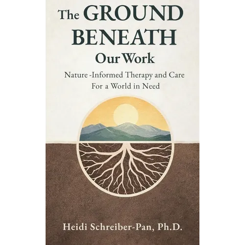 The Ground Beneath Our Work: Nature-Informed Therapy and Care for a World in Need - Hardcover