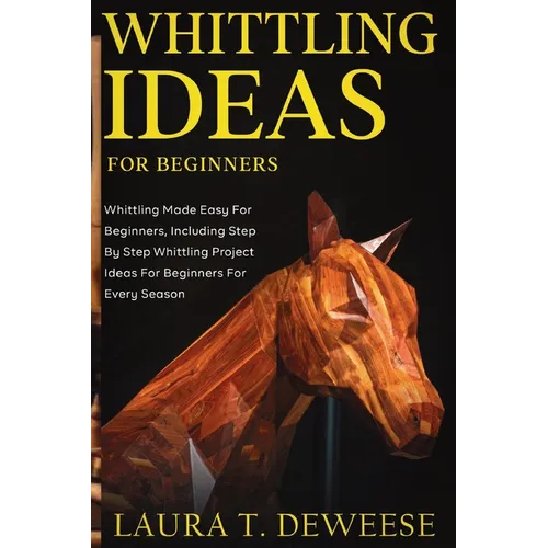 Whittling Ideas for Beginners: Whittling Made Easy for Beginners, Including Step by Step Whittling Project Ideas for Beginners for Every Season - Paperback