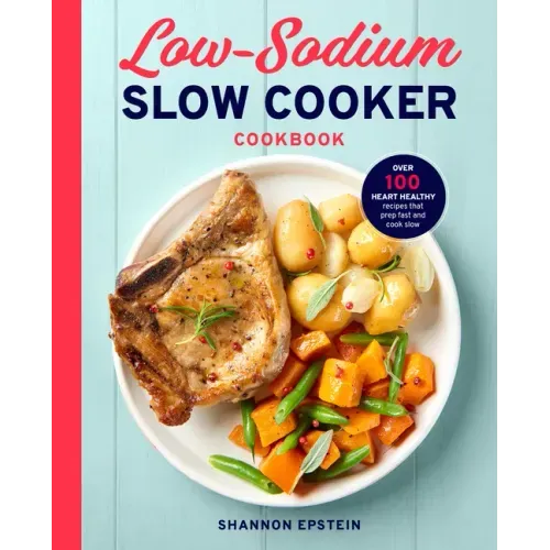 Low Sodium Slow Cooker Cookbook: Over 100 Heart Healthy Recipes That Prep Fast and Cook Slow - Paperback