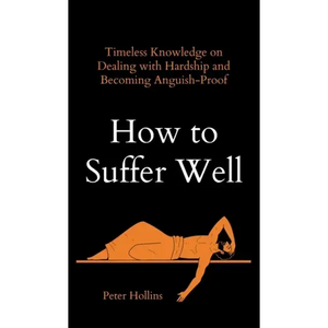 How to Suffer Well: Timeless Knowledge on Dealing with Hardship and Becoming Anguish-Proof - Hardcover