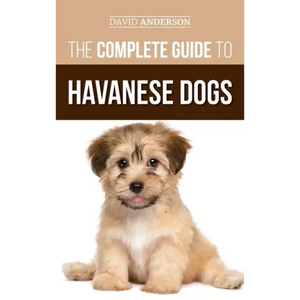 The Complete Guide to Havanese Dogs: Everything You Need To Know To Successfully Find, Raise, Train, and Love Your New Havanese Puppy - Hardcover