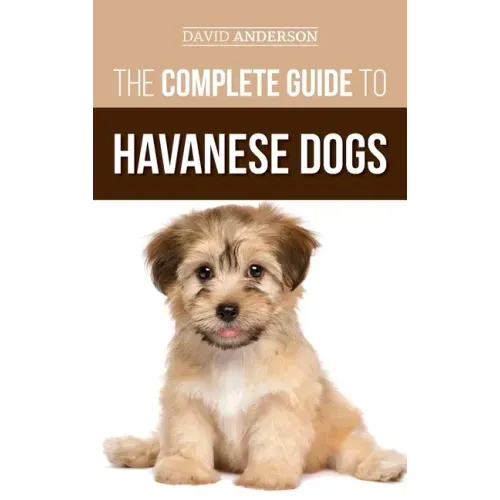The Complete Guide to Havanese Dogs: Everything You Need To Know To Successfully Find, Raise, Train, and Love Your New Havanese Puppy - Hardcover