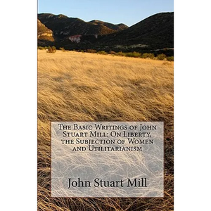 The Basic Writings of John Stuart Mill: On Liberty, the Subjection of Women and Utilitarianism - Paperback