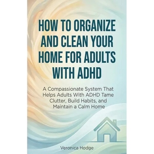 How to Organize and Clean Your Home For Adults with ADHD: A Compassionate System That Helps Adults With ADHD Tame Clutter, Build Habits, and Maintain - Paperback
