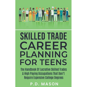 Skilled Trade Career Planning For Teens: The Handbook Of Lucrative Skilled Trades & High Paying Occupations That Don't Require Expensive College Degre - Paperback