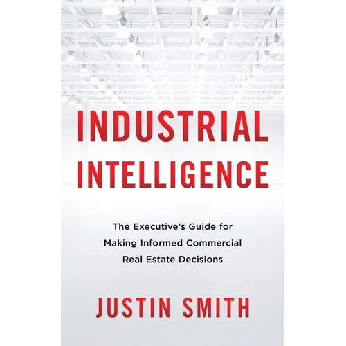 Industrial Intelligence: The Executive's Guide for Making Informed Commercial Real Estate Decisions - Paperback