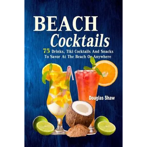 Beach Cocktails: 75 Drinks, Tiki Cocktails And Snacks To Savor At The Beach Or Anywhere - Paperback