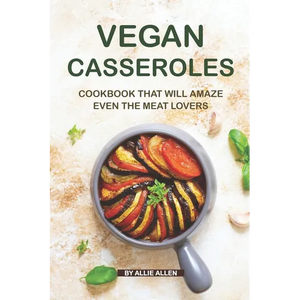 Vegan Casseroles Cookbook That Will Amaze Even the Meat Lovers: A Carefully Picked Collection of The Finest Vegan Casseroles Recipes - Paperback