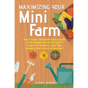 Maximizing Your Mini Farm: How to Create a Sustainable Organic Garden in Your Backyard You Can Be Proud Of (Square Foot Gardening, Small Space Gardeni - Paperback