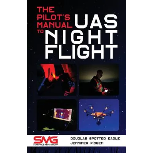 The Pilot's Manual to UAS Night Flight: Learn how to fly your UAV / sUAS at night - LEGALLY, SAFELY and EFFECTIVELY! - Paperback