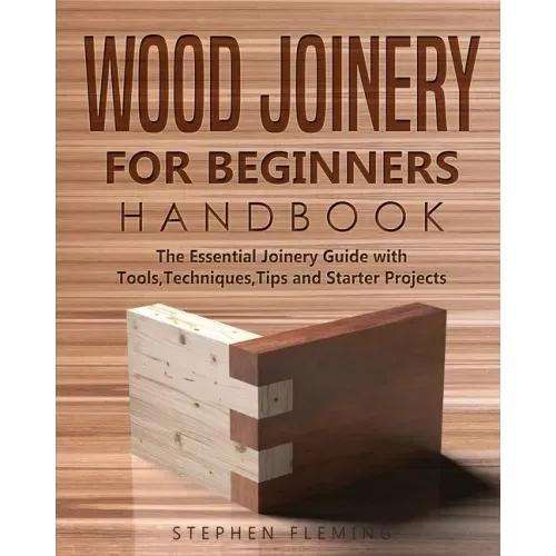 Wood Joinery for Beginners Handbook: The Essential Joinery Guide with Tools, Techniques, Tips and Starter Projects - Paperback