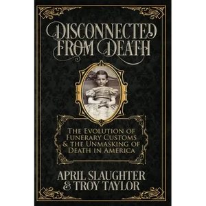 Disconnected from Death: The Evolution of Funeral Customs and the Unmasking of Death in America - Paperback