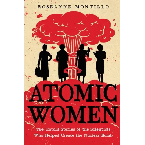 Atomic Women: The Untold Stories of the Scientists Who Helped Create the Nuclear Bomb - Paperback