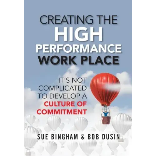 Creating the High Performance Work Place: It's Not Complicated to Develop a Culture of Commitment - Hardcover