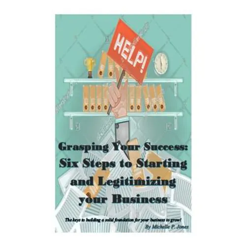 Grasping Your Success: Six Steps to Starting and Legitimizing Your Business - Paperback