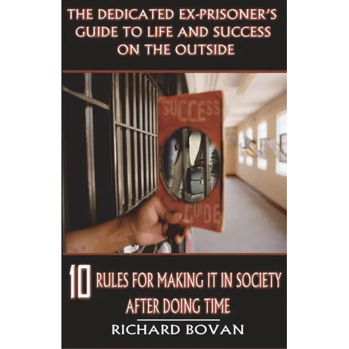 The Dedicated Ex-Prisoner's Guide to Life and Success on the Outside: 10 Rules for Making It in Society After Doing Time - Paperback