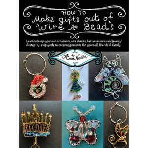 How To Make Gifts Out Of Wire And Beads: Learn to design your own ornaments, wine charms, hair accessories and jewelry! A step-by-step guide to creati - Hardcover