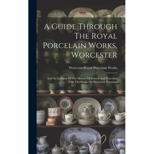 A Guide Through The Royal Porcelain Works, Worcester: And An Epitome Of The History Of Pottery And Porcelain With The Marks On Worcester Porcelain - Hardcover
