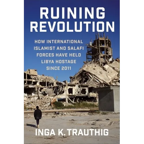 Ruining Revolution: How International Islamist and Salafi Forces Have Held Libya Hostage Since 2011 - Paperback