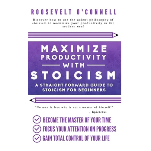 Maximize Your Productivity with Stoicism - A Straight Forward Guide to Stoicism for Beginners - Paperback