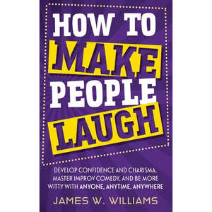 How to Make People Laugh: Develop Confidence and Charisma, Master Improv Comedy, and Be More Witty with Anyone, Anytime, Anywhere - Hardcover