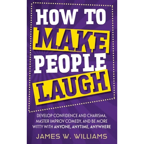How to Make People Laugh: Develop Confidence and Charisma, Master Improv Comedy, and Be More Witty with Anyone, Anytime, Anywhere - Hardcover