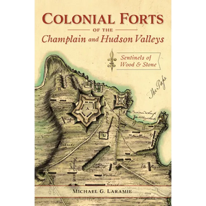 Colonial Forts of the Champlain and Hudson Valleys: Sentinels of Wood & Stone - Paperback