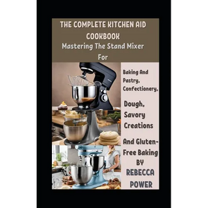 The Complete Kitchen Aid Cookbook: Mastering The Stand Mixer For Baking And Pastry, Confectionery, Dough, Savory Creations And Gluten-Free Baking - Paperback