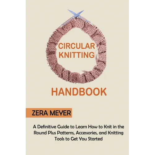 Circular Knitting Handbook: A Definitive Guide to Learn How to Knit in the Round Plus Patterns, Accessories, and Knitting Tools to Get You Started - Paperback