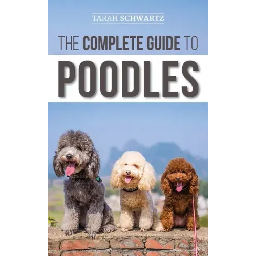 The Complete Guide to Poodles: Standard, Miniature, or Toy - Learn Everything You Need to Know to Successfully Raise Your Poodle From Puppy to Old Ag - Hardcover