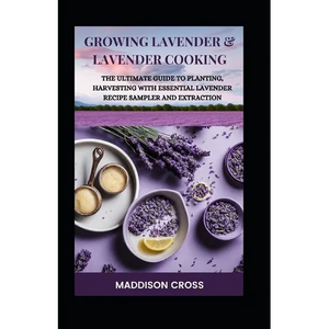 Growing Lavender & Lavender Cooking: The Ultimate Guide To Planting, Harvesting With Essential Lavender Recipe Sampler And Extraction - Paperback