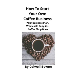 How To Start Your Own Coffee Business: Your Business Plan, Wholesale Supplies, Coffee Shop Book - Paperback
