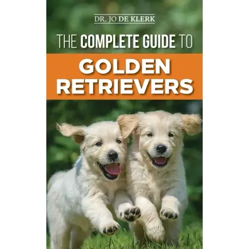 The Complete Guide to Golden Retrievers: Finding, Raising, Training, and Loving Your Golden Retriever Puppy - Hardcover