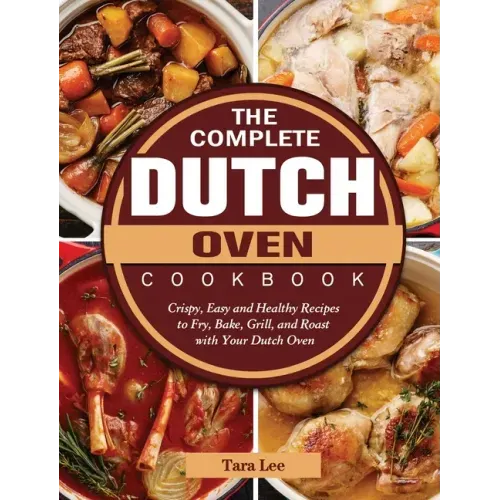 The Complete Dutch Oven Cookbook: Crispy, Easy and Healthy Recipes to Fry, Bake, Grill, and Roast with Your Dutch Oven - Hardcover
