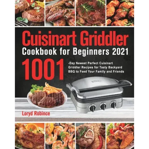 Cuisinart Griddler Cookbook for Beginners 2021: 1001-Day Newest Perfect Cuisinart Griddler Recipes for Tasty Backyard BBQ to Feed Your Family and Frie - Paperback