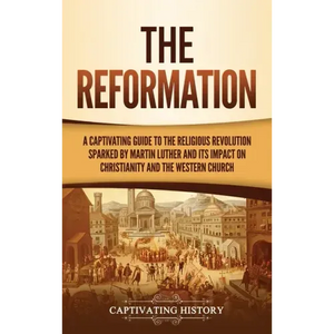 The Reformation: A Captivating Guide to the Religious Revolution Sparked by Martin Luther and Its Impact on Christianity and the Western Church - Hardcover