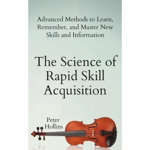 The Science of Rapid Skill Acquisition: Advanced Methods to Learn, Remember, and Master New Skills and Information - Paperback