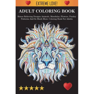 Adult Coloring Book: Stress Relieving Designs Animals, Mandalas, Flowers, Paisley Patterns And So Much More: Stress Relieving Designs Anima - Paperback