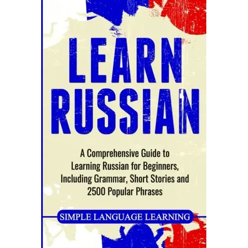 Learn Russian: A Comprehensive Guide to Learning Russian for Beginners, Including Grammar, Short Stories and 2500 Popular Phrases - Paperback