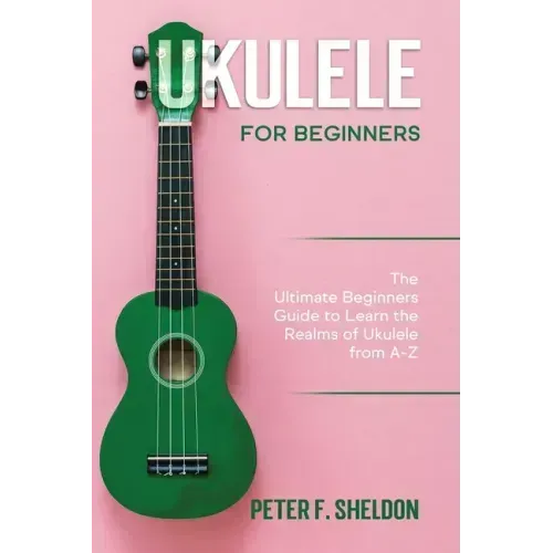 Ukulele for Beginners: The Ultimate Beginner's Guide to Learn the Realms of Ukulele from A-Z